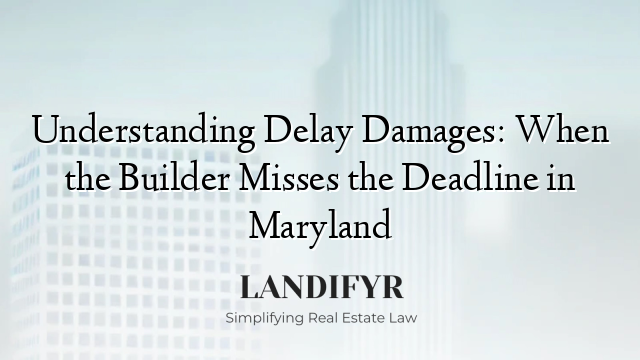 Understanding Delay Damages: When the Builder Misses the Deadline in Maryland