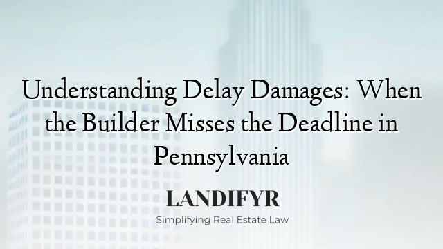 Understanding Delay Damages: When the Builder Misses the Deadline in Pennsylvania