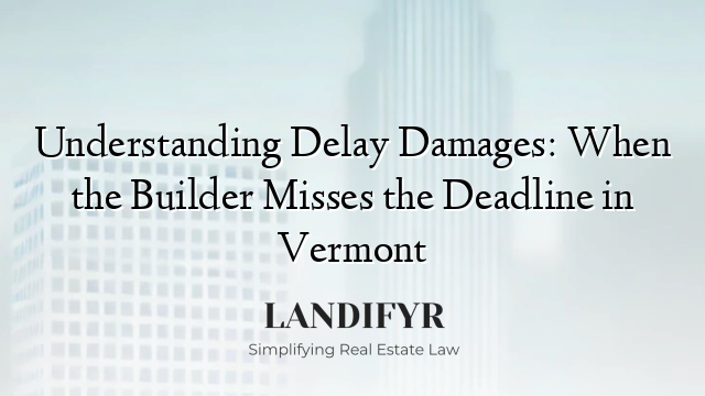 Understanding Delay Damages: When the Builder Misses the Deadline in Vermont