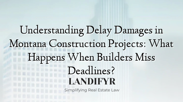Understanding Delay Damages in Montana Construction Projects: What Happens When Builders Miss Deadlines?