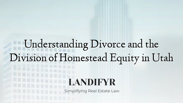 Understanding Divorce and the Division of Homestead Equity in Utah