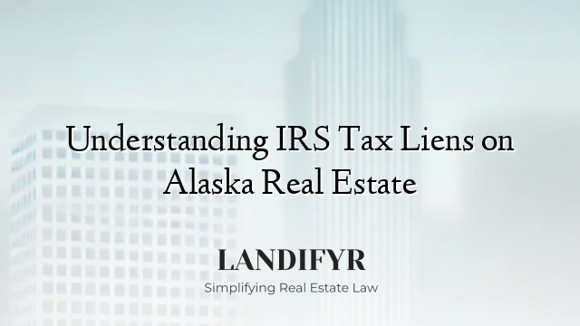Understanding IRS Tax Liens on Alaska Real Estate