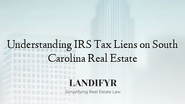 Understanding IRS Tax Liens on South Carolina Real Estate
