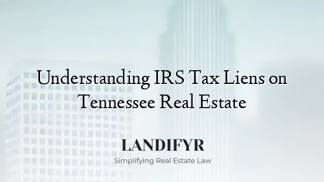 Understanding IRS Tax Liens on Tennessee Real Estate