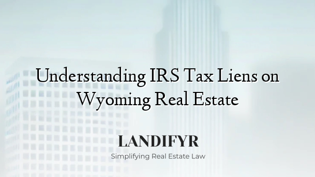 Understanding IRS Tax Liens on Wyoming Real Estate