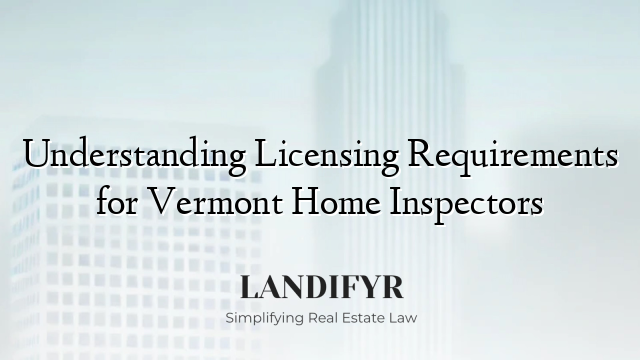 Understanding Licensing Requirements for Vermont Home Inspectors