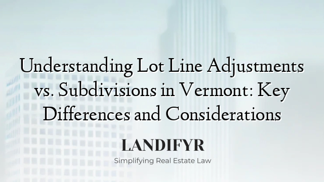 Understanding Lot Line Adjustments vs. Subdivisions in Vermont: Key Differences and Considerations