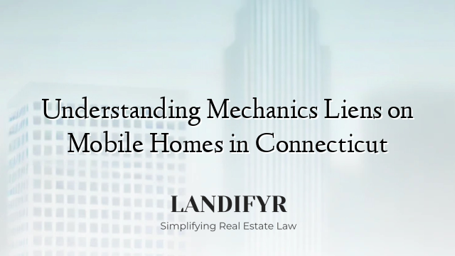 Understanding Mechanics Liens on Mobile Homes in Connecticut