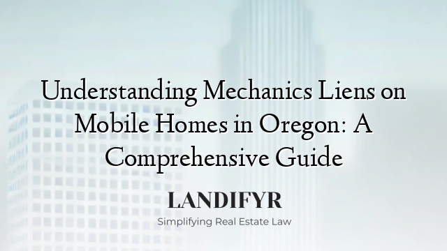 Understanding Mechanics Liens on Mobile Homes in Oregon: A Comprehensive Guide
