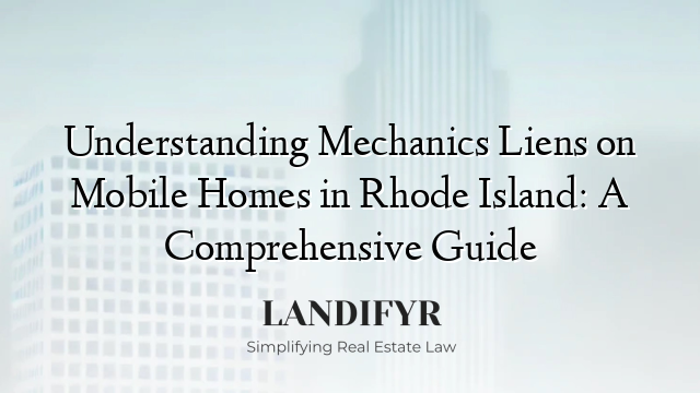Understanding Mechanics Liens on Mobile Homes in Rhode Island: A Comprehensive Guide