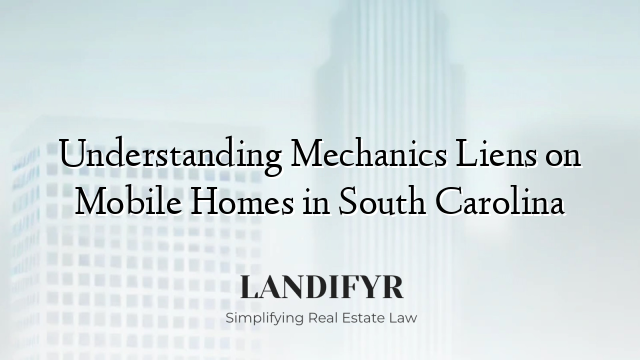 Understanding Mechanics Liens on Mobile Homes in South Carolina