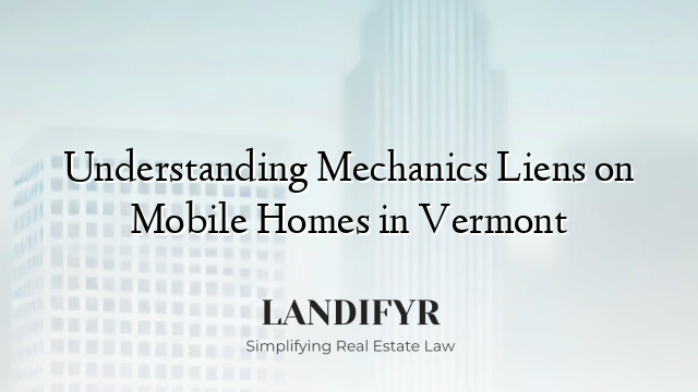 Understanding Mechanics Liens on Mobile Homes in Vermont
