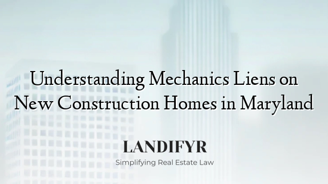 Understanding Mechanics Liens on New Construction Homes in Maryland