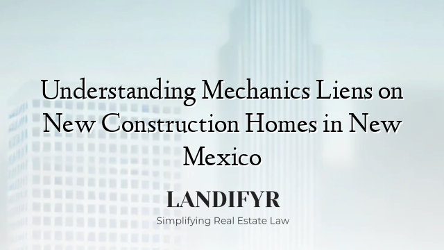 Understanding Mechanics Liens on New Construction Homes in New Mexico