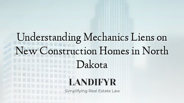 Understanding Mechanics Liens on New Construction Homes in North Dakota