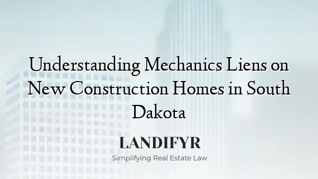 Understanding Mechanics Liens on New Construction Homes in South Dakota