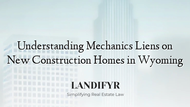 Understanding Mechanics Liens on New Construction Homes in Wyoming