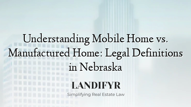 Understanding Mobile Home vs. Manufactured Home: Legal Definitions in Nebraska