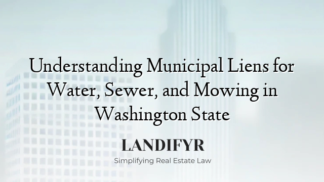 Understanding Municipal Liens for Water, Sewer, and Mowing in Washington State