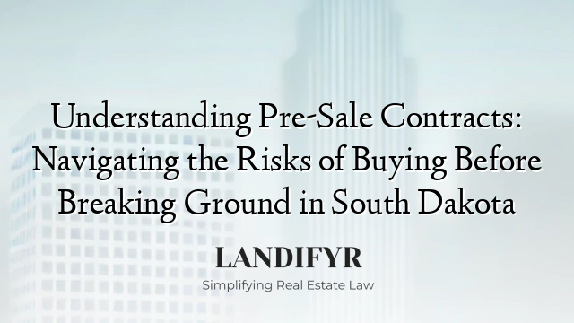 Understanding Pre-Sale Contracts: Navigating the Risks of Buying Before Breaking Ground in South Dakota