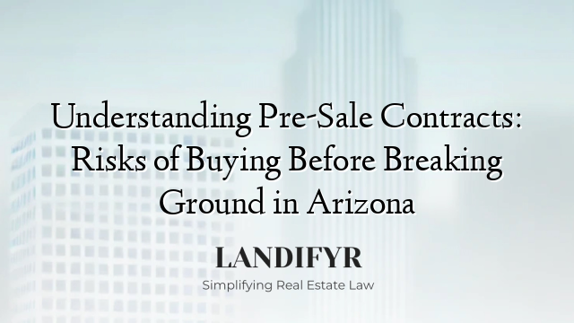 Understanding Pre-Sale Contracts: Risks of Buying Before Breaking Ground in Arizona