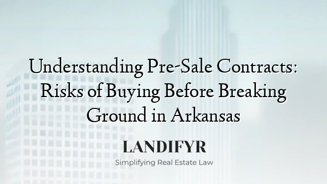 Understanding Pre-Sale Contracts: Risks of Buying Before Breaking Ground in Arkansas