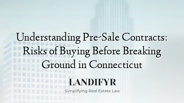 Understanding Pre-Sale Contracts: Risks of Buying Before Breaking Ground in Connecticut