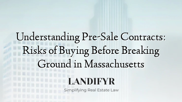 Understanding Pre-Sale Contracts: Risks of Buying Before Breaking Ground in Massachusetts