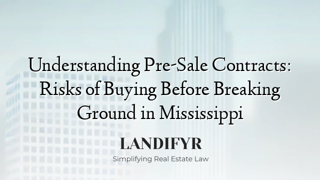 Understanding Pre-Sale Contracts: Risks of Buying Before Breaking Ground in Mississippi