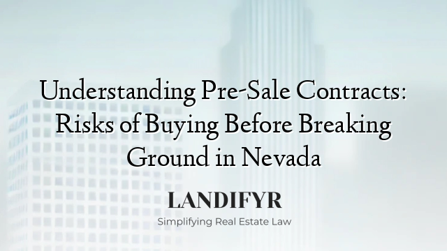 Understanding Pre-Sale Contracts: Risks of Buying Before Breaking Ground in Nevada