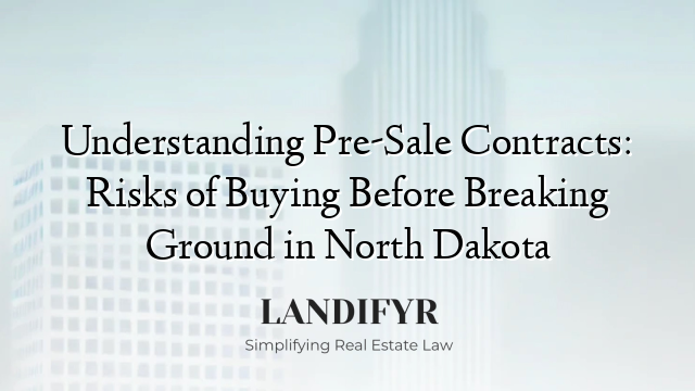 Understanding Pre-Sale Contracts: Risks of Buying Before Breaking Ground in North Dakota