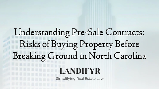 Understanding Pre-Sale Contracts: Risks of Buying Property Before Breaking Ground in North Carolina