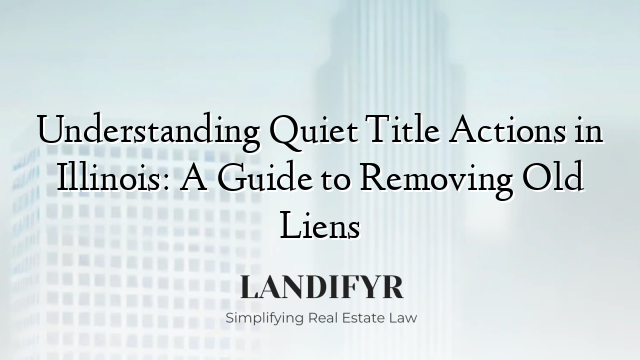 Understanding Quiet Title Actions in Illinois: A Guide to Removing Old Liens