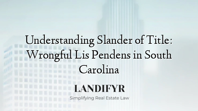 Understanding Slander of Title: Wrongful Lis Pendens in South Carolina