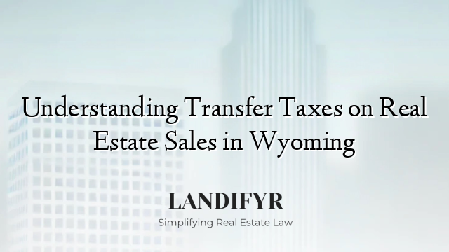 Understanding Transfer Taxes on Real Estate Sales in Wyoming