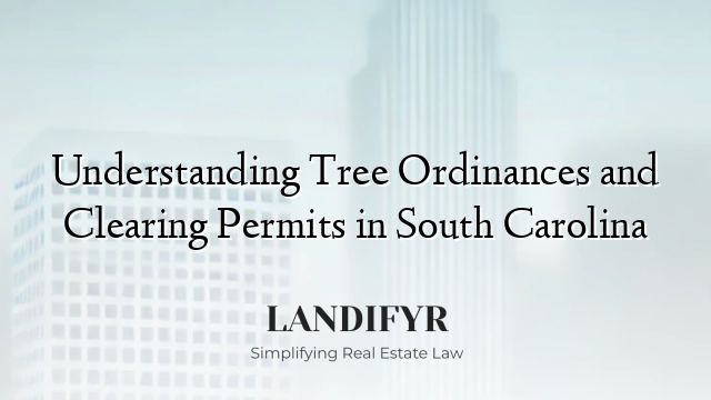 Understanding Tree Ordinances and Clearing Permits in South Carolina