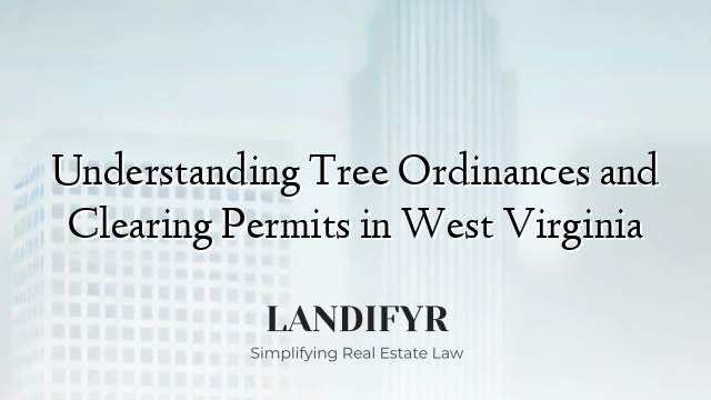 Understanding Tree Ordinances and Clearing Permits in West Virginia