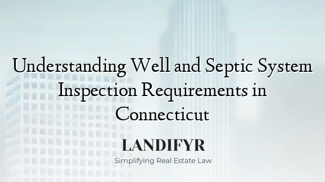 Understanding Well and Septic System Inspection Requirements in Connecticut