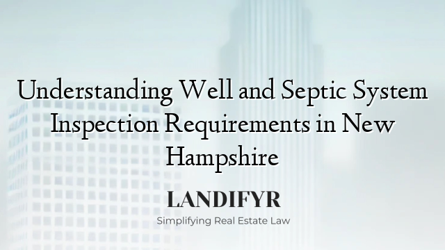 Understanding Well and Septic System Inspection Requirements in New Hampshire