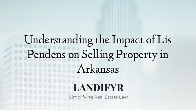 Understanding the Impact of Lis Pendens on Selling Property in Arkansas