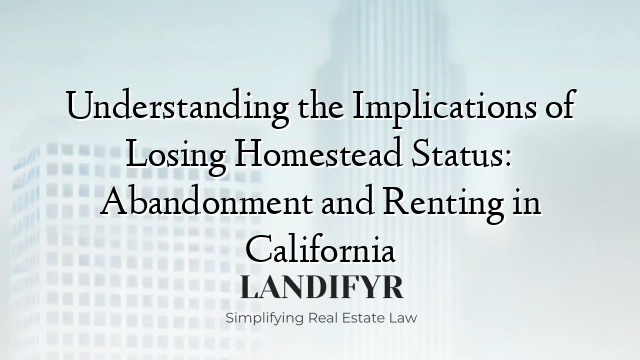 Understanding the Implications of Losing Homestead Status: Abandonment and Renting in California