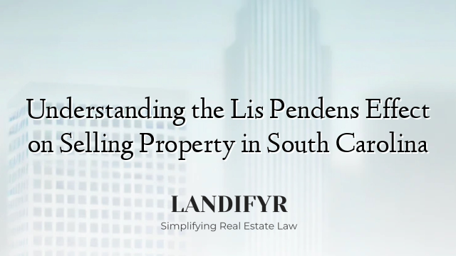Understanding the Lis Pendens Effect on Selling Property in South Carolina