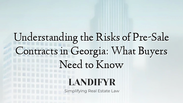 Understanding the Risks of Pre-Sale Contracts in Georgia: What Buyers Need to Know