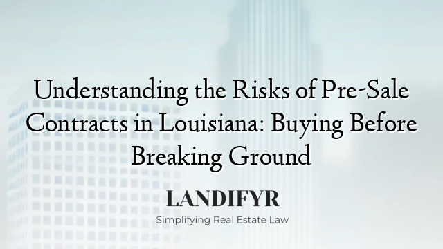 Understanding the Risks of Pre-Sale Contracts in Louisiana: Buying Before Breaking Ground