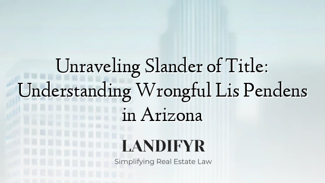 Unraveling Slander of Title: Understanding Wrongful Lis Pendens in Arizona