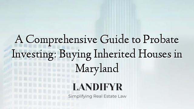 A Comprehensive Guide to Probate Investing: Buying Inherited Houses in Maryland