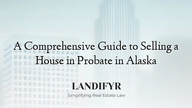 A Comprehensive Guide to Selling a House in Probate in Alaska