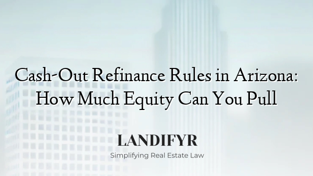 Cash-Out Refinance Rules in Arizona: How Much Equity Can You Pull