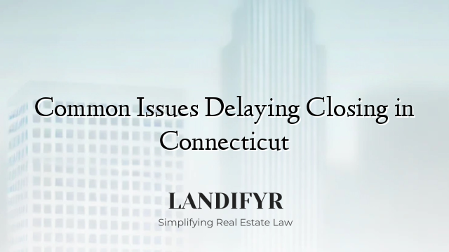 Common Issues Delaying Closing in Connecticut