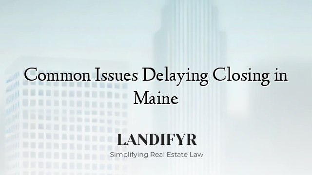 Common Issues Delaying Closing in Maine